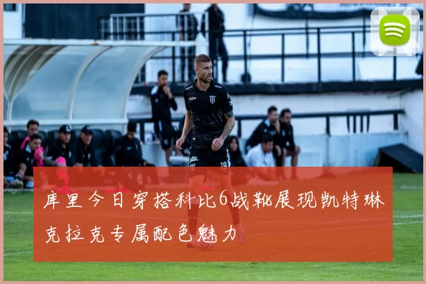 库里今日穿搭科比6战靴展现凯特琳克拉克专属配色魅力