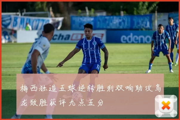梅西独造五球逆转胜利双响助攻乌龙致胜获评九点五分