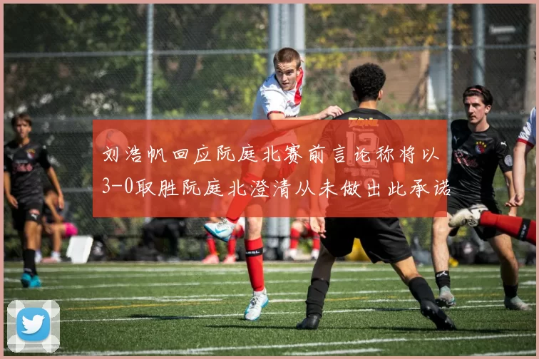 刘浩帆回应阮庭北赛前言论称将以3-0取胜阮庭北澄清从未做出此承诺