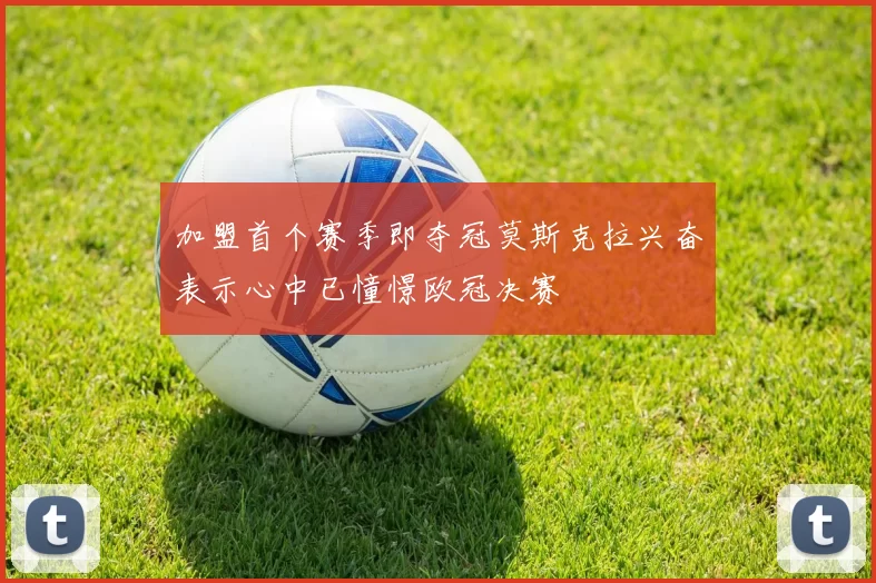 加盟首个赛季即夺冠莫斯克拉兴奋表示心中已憧憬欧冠决赛
