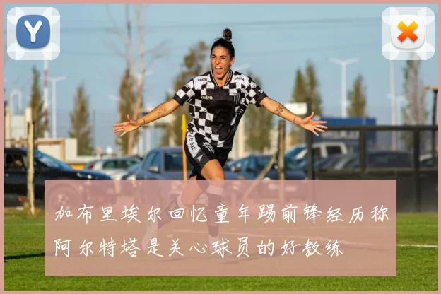 加布里埃尔回忆童年踢前锋经历称阿尔特塔是关心球员的好教练