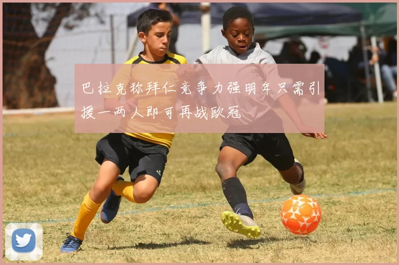 巴拉克称拜仁竞争力强明年只需引援一两人即可再战欧冠