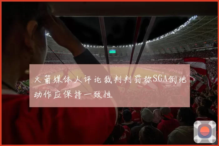 火箭媒体人评论裁判判罚称SGA倒地动作应保持一致性