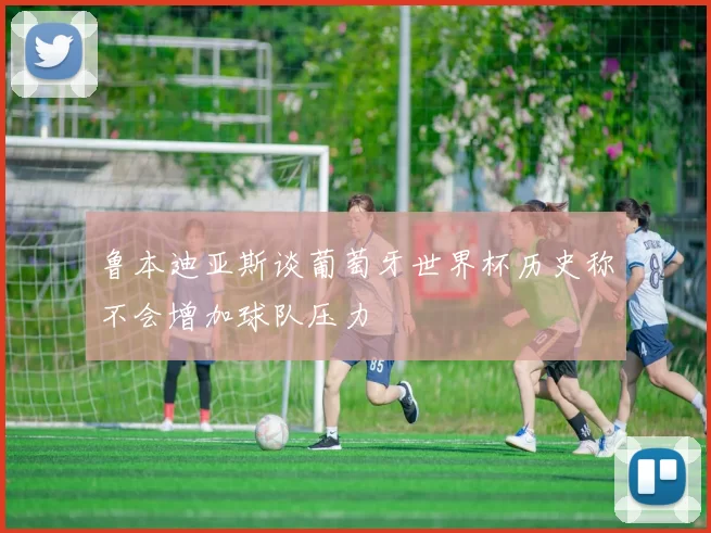 鲁本迪亚斯谈葡萄牙世界杯历史称不会增加球队压力
