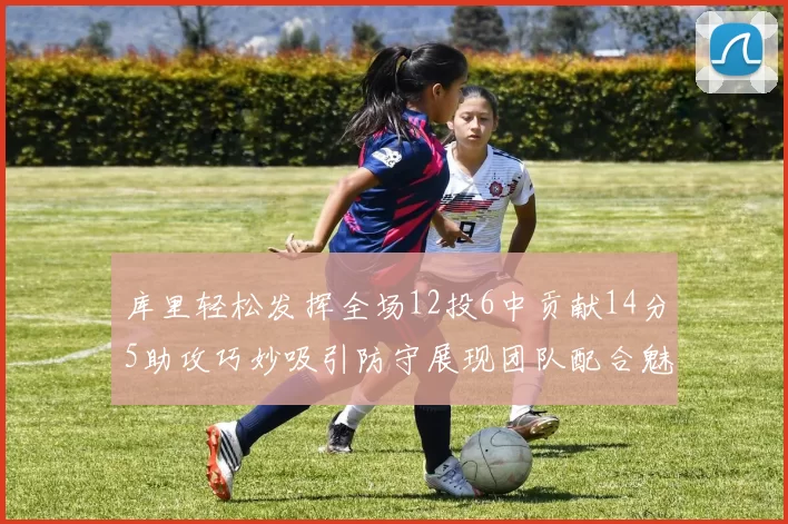 库里轻松发挥全场12投6中贡献14分5助攻巧妙吸引防守展现团队配合魅力