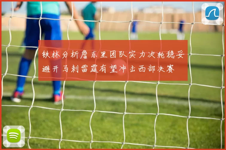 铁林分析詹东里团队实力次轮稳妥避开马刺雷霆有望冲击西部决赛