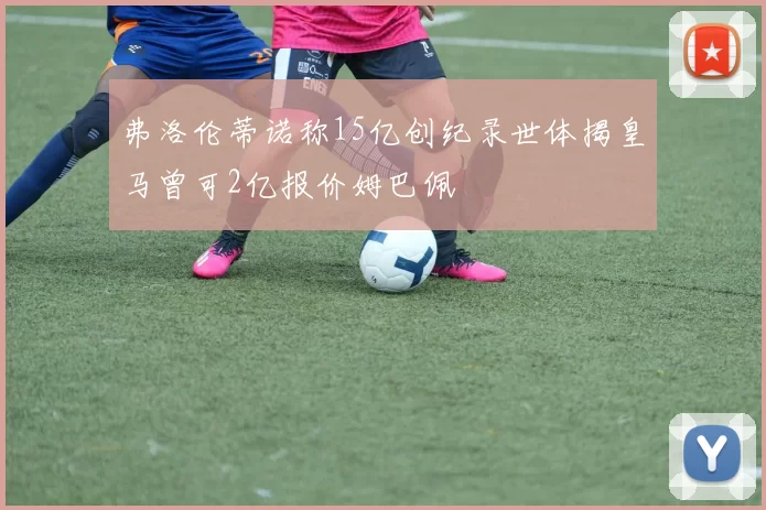 弗洛伦蒂诺称15亿创纪录世体揭皇马曾可2亿报价姆巴佩