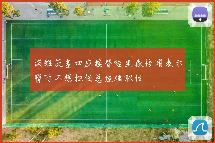 诺维茨基回应接替哈里森传闻表示暂时不想担任总经理职位