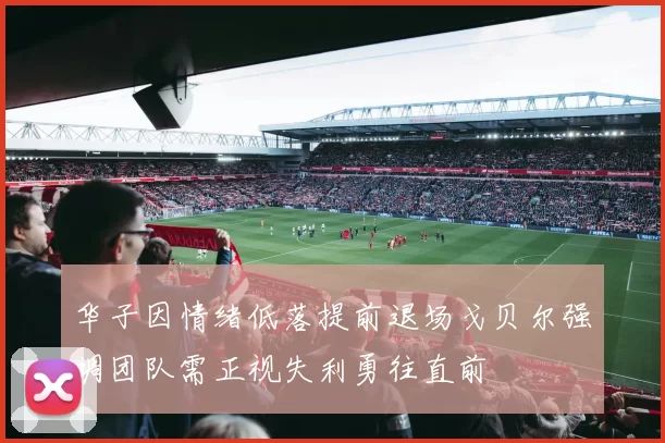 华子因情绪低落提前退场戈贝尔强调团队需正视失利勇往直前
