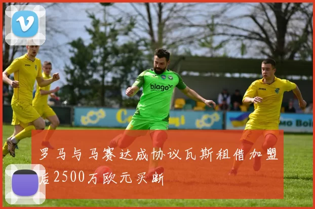 罗马与马赛达成协议瓦斯租借加盟后2500万欧元买断