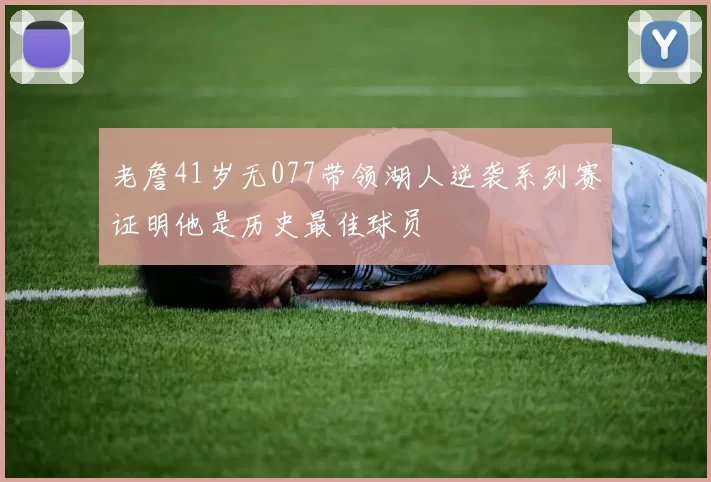 老詹41岁无077带领湖人逆袭系列赛证明他是历史最佳球员