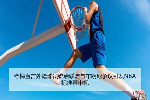 夸梅直言外籍球员统治联盟与布朗尼争议引发NBA标准再审视 | BBSPORTS